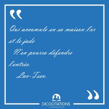 Qui accumule en sa maison l'or et le jade    N'en pourra [...] - Lao-Tseu...
