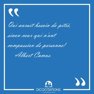 Qui aurait besoin de piti�, sinon ceux qui n'ont compassion de [...] - Albert Camus...