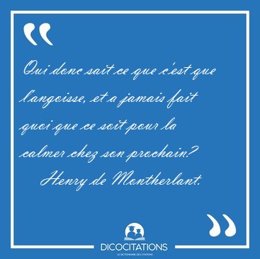 Qui donc sait ce que c'est que l'angoisse, et a jamais fait quoi [...] - Henry de Montherlant...