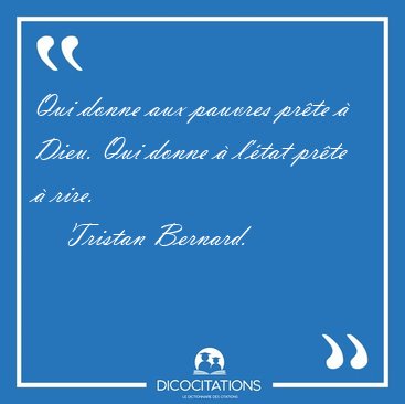 Qui donne aux pauvres prte  Dieu. Qui donne  l'tat prte  [...] - Tristan Bernard...