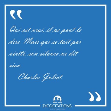 Qui est vrai, il ne peut le dire. Mais qui se tait par v�rit�, [...] - Charles Juliet...
