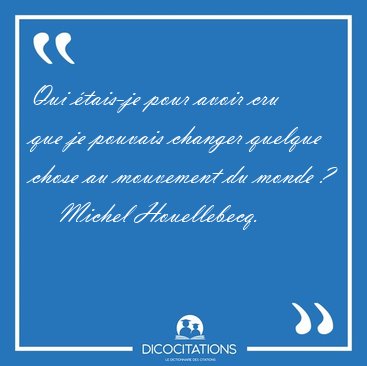Qui �tais-je pour avoir cru que je pouvais changer quelque chose [...] - Michel Houellebecq...