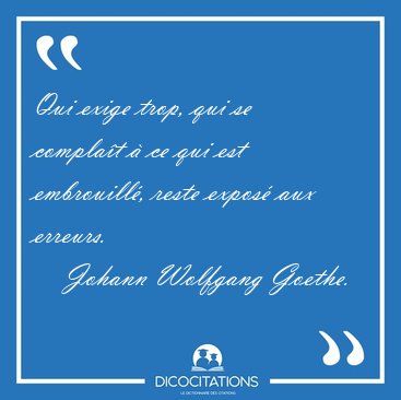 Qui exige trop, qui se compla�t � ce qui est embrouill�, reste [...] - Johann Wolfgang Goethe...