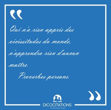 Qui n'a rien appris des vicissitudes du monde, n'apprendra rien [...] - Proverbes persans...