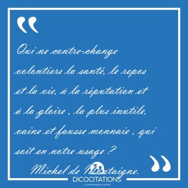 Qui ne contre-change volontiers la sant�, le repos et la vie, � [...] - Michel de Montaigne...