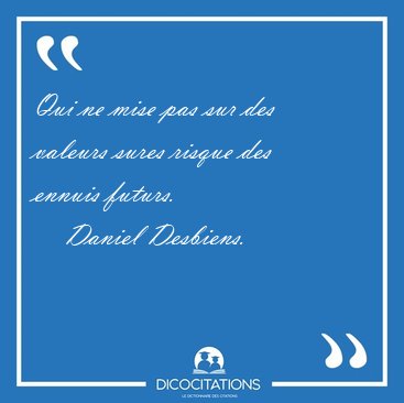Qui ne mise pas sur des valeurs sures risque des ennuis [...] - Daniel Desbiens...
