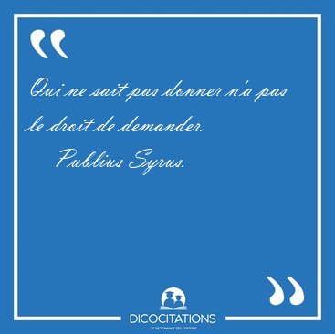 Qui ne sait pas donner n'a pas le droit de [...] - Publius Syrus...