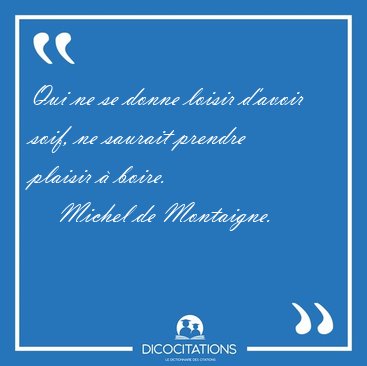 Qui ne se donne loisir d'avoir soif, ne saurait prendre plaisir [...] - Michel de Montaigne...