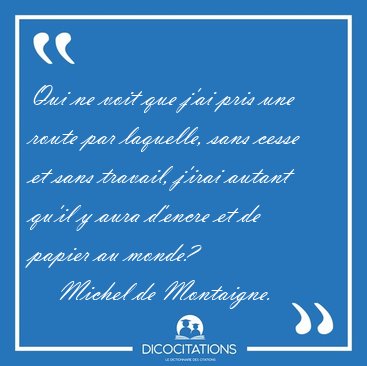 Qui ne voit que j'ai pris une route par laquelle, sans cesse et [...] - Michel de Montaigne...