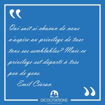 Qui sait si chacun de nous n'aspire au privil�ge de tuer tous [...] - Emil Cioran...