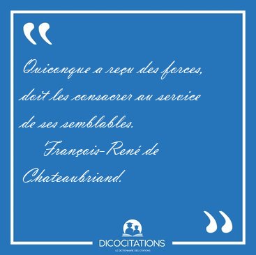 Quiconque a re�u des forces, doit les consacrer au service de [...] - Fran�ois-Ren� de Chateaubriand...