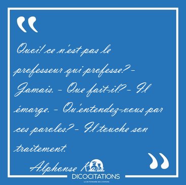 Quoi! ce n'est pas le professeur qui professe? - Jamais. - Que [...] - Alphonse Karr...