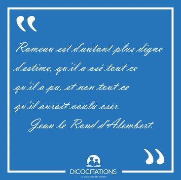 Rameau est d'autant plus digne d'estime, qu'il a os� tout ce [...] - Jean le Rond d'Alembert...