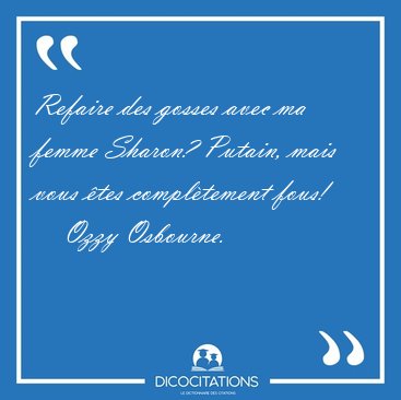 Refaire des gosses avec ma femme Sharon? Putain, mais vous �tes [...] - Ozzy Osbourne...