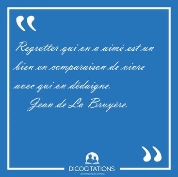 Regretter qui on a aim est un bien en comparaison de vivre avec [...] - Jean de La Bruyre...