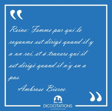 Reine: Femme par qui le royaume est dirig quand il y a un roi, [...] - Ambrose Bierce...