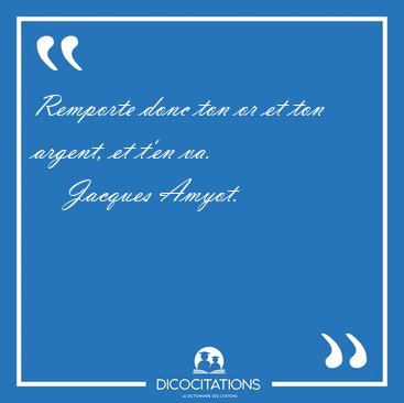 Remporte donc ton or et ton argent, et t'en [...] - Jacques Amyot...