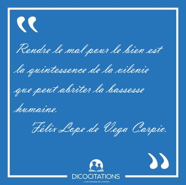 Rendre le mal pour le bien est la quintessence de la vilenie que [...] - Flix Lope de Vega Carpio...