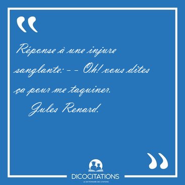R�ponse � une injure sanglante: - - Oh! vous dites �a pour me [...] - Jules Renard...
