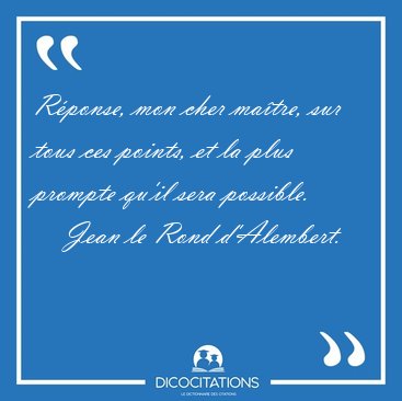 R�ponse, mon cher ma�tre, sur tous ces points, et la plus [...] - Jean le Rond d'Alembert...