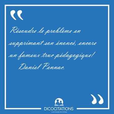 Rsoudre le problme en supprimant son nonc, encore un fameux [...] - Daniel Pennac...