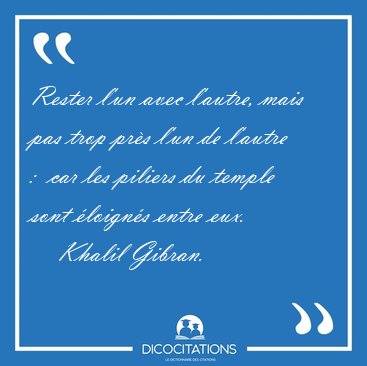 Rester l'un avec l'autre, mais pas trop pr�s l'un de l'autre :  [...] - Khalil Gibran...