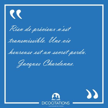 Rien de pr�cieux n'est transmissible. Une vie heureuse est un [...] - Jacques Chardonne...