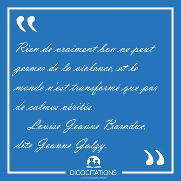 Rien de vraiment bon ne peut germer de la violence, et le monde [...] - Louise Jeanne Baraduc, dite Jeanne Galzy...