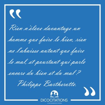 Rien n'�l�ve davantage un homme que faire le bien, rien ne [...] - Philippe Bartherotte...