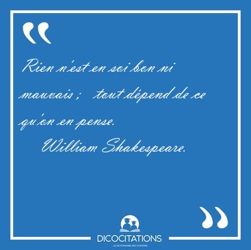 Rien n'est en soi bon ni mauvais ;   tout d�pend de ce qu'on en [...] - William Shakespeare...