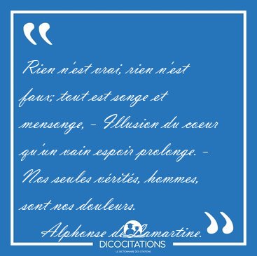 Rien n'est vrai, rien n'est faux; tout est songe et mensonge, - [...] - Alphonse de Lamartine...