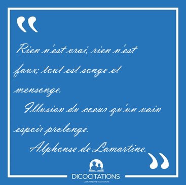 Rien n'est vrai, rien n'est faux; tout est songe et mensonge.    [...] - Alphonse de Lamartine...