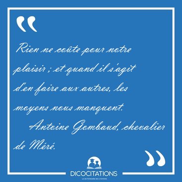 Rien ne co�te pour notre plaisir ; et quand il s'agit d'en faire [...] - Antoine Gombaud, chevalier de M�r�...