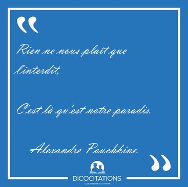 Rien ne nous plat que l'interdit,  
C'est l qu'est notre [...] - Alexandre Pouchkine...