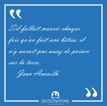S'il fallait mourir chaque fois qu'on fait une b�tise, il n'y [...] - Jean Anouilh...