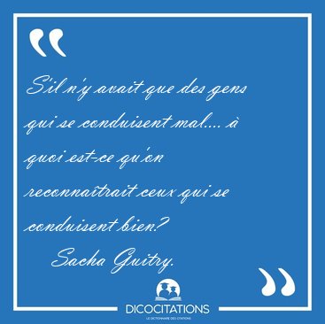 S'il n'y avait que des gens qui se conduisent mal....  quoi [...] - Sacha Guitry...