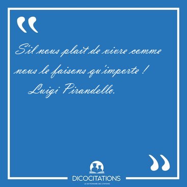 S'il nous plait de vivre comme nous le faisons qu'importe [...] - Luigi Pirandello...