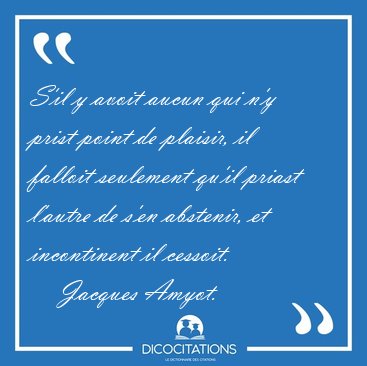 S'il y avoit aucun qui n'y prist point de plaisir, il falloit [...] - Jacques Amyot...