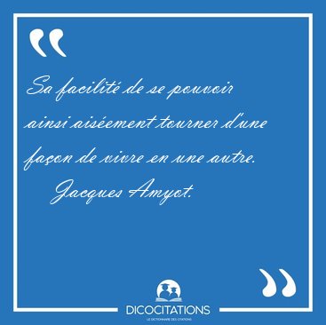 Sa facilit de se pouvoir ainsi aisement tourner d'une faon de [...] - Jacques Amyot...