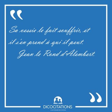 Sa vessie le fait souffrir, et il s'en prend  qui il [...] - Jean le Rond d'Alembert...