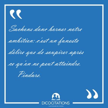 Sachons donc borner notre ambition: c'est un funeste d�lire que [...] - Pindare...