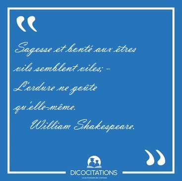 Sagesse et bont� aux �tres vils semblent viles; - L'ordure ne [...] - William Shakespeare...