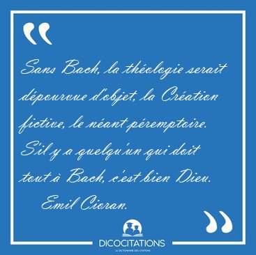 Sans Bach, la th�ologie serait d�pourvue d'objet, la Cr�ation [...] - Emil Cioran...