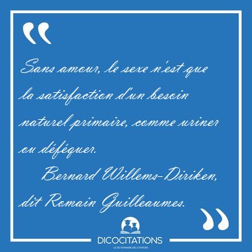 Sans amour, le sexe n'est que la satisfaction d'un besoin [...] - Bernard Willems-Diriken, dit Romain Guilleaumes...
