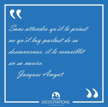 Sans attendre qu'il le priast ne qu'il luy parlast de sa [...] - Jacques Amyot...