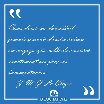 Sans doute ne devrait-il jamais y avoir d'autre raison au voyage [...] - J. M. G. Le Cl�zio...