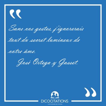 Sans vos gestes, j'ignorerais tout du secret lumineux de votre [...] - Jos� Ortega y Gasset...