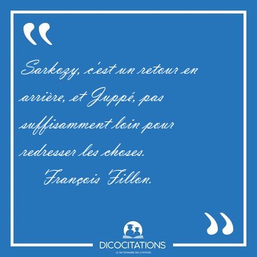 Sarkozy, c'est un retour en arrire, et Jupp, pas suffisamment [...] - Franois Fillon...