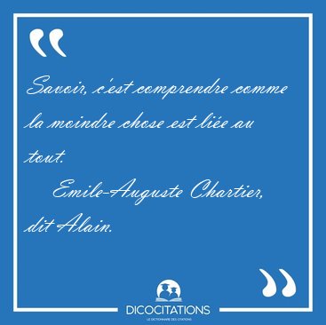 Savoir, c'est comprendre comme la moindre chose est lie au [...] - Emile-Auguste Chartier, dit Alain...