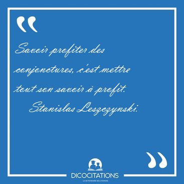 Savoir profiter des conjonctures, c'est mettre tout son savoir � [...] - Stanislas Leszczynski...